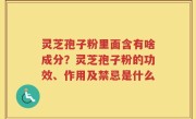 灵芝孢子粉里面含有啥成分？灵芝孢子粉的功效、作用及禁忌是什么