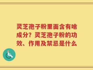 灵芝孢子粉里面含有啥成分？灵芝孢子粉的功效、作用及禁忌是什么
