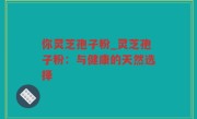 你灵芝孢子粉_灵芝孢子粉：与健康的天然选择