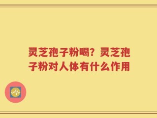 灵芝孢子粉喝？灵芝孢子粉对人体有什么作用