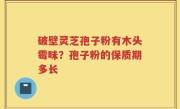 破壁灵芝孢子粉有木头霉味？孢子粉的保质期多长