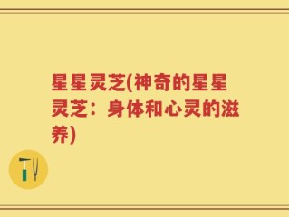 星星灵芝(神奇的星星灵芝：身体和心灵的滋养)