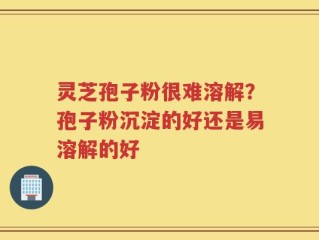灵芝孢子粉很难溶解？孢子粉沉淀的好还是易溶解的好