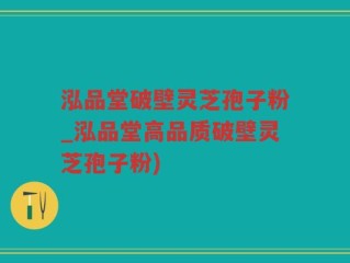 泓品堂破壁灵芝孢子粉_泓品堂高品质破壁灵芝孢子粉)