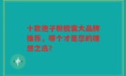 十款孢子粉胶囊大品牌推荐，哪个才是您的理想之选？