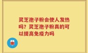 灵芝孢子粉会使人发热吗？灵芝孢子粉真的可以提高免疫力吗