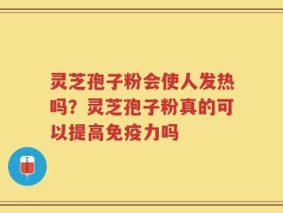 灵芝孢子粉会使人发热吗？灵芝孢子粉真的可以提高免疫力吗