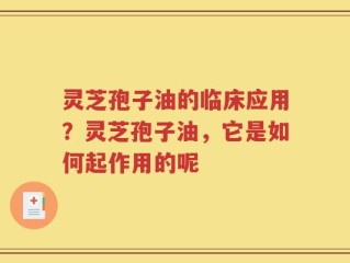 灵芝孢子油的临床应用？灵芝孢子油，它是如何起作用的呢