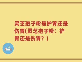 灵芝孢子粉是护胃还是伤胃(灵芝孢子粉：护胃还是伤胃？)