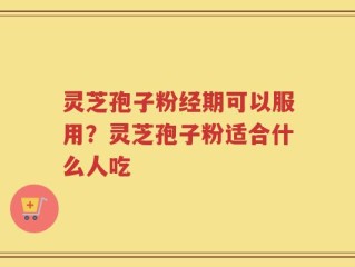 灵芝孢子粉经期可以服用？灵芝孢子粉适合什么人吃