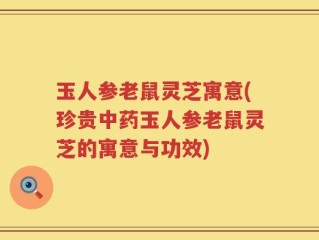 玉人参老鼠灵芝寓意(珍贵中药玉人参老鼠灵芝的寓意与功效)