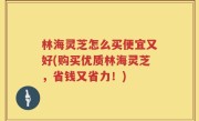 林海灵芝怎么买便宜又好(购买优质林海灵芝，省钱又省力！)