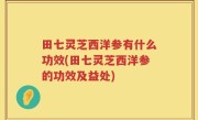 田七灵芝西洋参有什么功效(田七灵芝西洋参的功效及益处)