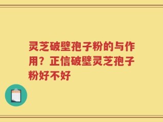 灵芝破壁孢子粉的与作用？正信破壁灵芝孢子粉好不好