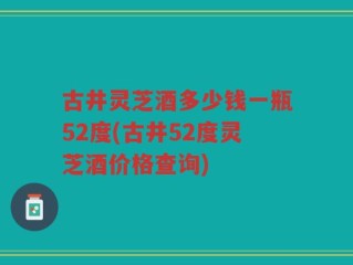 古井灵芝酒多少钱一瓶52度(古井52度灵芝酒价格查询)