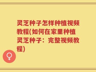 灵芝种子怎样种植视频教程(如何在家里种植灵芝种子：完整视频教程)