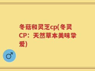 冬菇和灵芝cp(冬灵CP：天然草本美味挚爱)