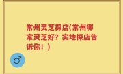 常州灵芝探店(常州哪家灵芝好？实地探店告诉你！)