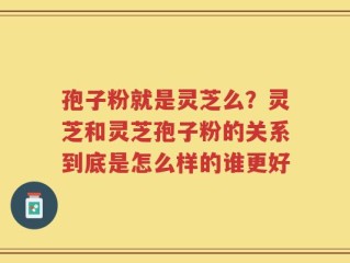 孢子粉就是灵芝么？灵芝和灵芝孢子粉的关系到底是怎么样的谁更好