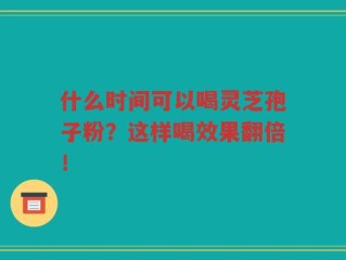 什么时间可以喝灵芝孢子粉？这样喝效果翻倍！