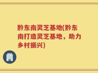 黔东南灵芝基地(黔东南打造灵芝基地，助力乡村振兴)