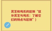 灵芝和鸡爪的区别“区分灵芝与鸡爪：了解它们的特点与区别”)