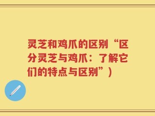 灵芝和鸡爪的区别“区分灵芝与鸡爪：了解它们的特点与区别”)
