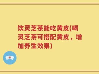 饮灵芝茶能吃黄皮(喝灵芝茶可搭配黄皮，增加养生效果)