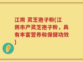 江阴 灵芝孢子粉(江阴市产灵芝孢子粉，具有丰富营养和保健功效)