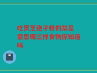 吃灵芝孢子粉的禁忌 需忌哪三样食物你知道吗