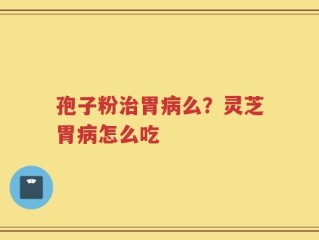 孢子粉治胃病么？灵芝胃病怎么吃