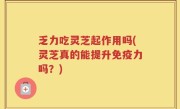 乏力吃灵芝起作用吗(灵芝真的能提升免疫力吗？)