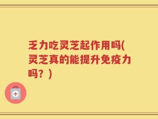 乏力吃灵芝起作用吗(灵芝真的能提升免疫力吗？)