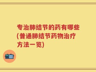 专治肺结节的药有哪些(普通肺结节药物治疗方法一览)