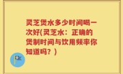 灵芝煲水多少时间喝一次好(灵芝水：正确的煲制时间与饮用频率你知道吗？)
