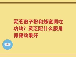 灵芝孢子粉和蜂蜜同吃功效？灵芝配什么服用保健效果好
