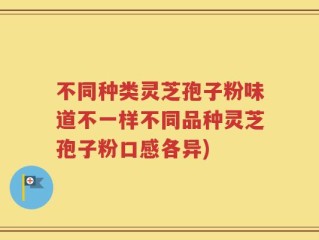不同种类灵芝孢子粉味道不一样不同品种灵芝孢子粉口感各异)