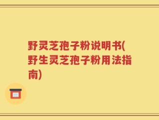 野灵芝孢子粉说明书(野生灵芝孢子粉用法指南)