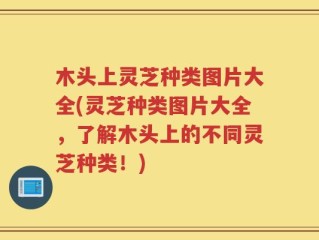 木头上灵芝种类图片大全(灵芝种类图片大全，了解木头上的不同灵芝种类！)