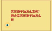 灵芝孢子油怎么宣传？颐合堂灵芝孢子油怎么样