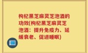 枸杞黑芝麻灵芝泡酒的功效(枸杞黑芝麻灵芝泡酒：提升免疫力、延缓衰老、促进睡眠)