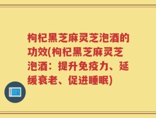 枸杞黑芝麻灵芝泡酒的功效(枸杞黑芝麻灵芝泡酒：提升免疫力、延缓衰老、促进睡眠)