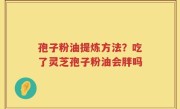 孢子粉油提炼方法？吃了灵芝孢子粉油会胖吗