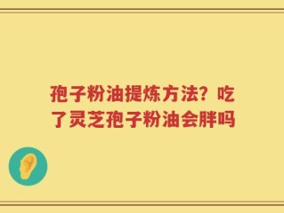 孢子粉油提炼方法？吃了灵芝孢子粉油会胖吗