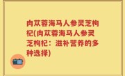 肉苁蓉海马人参灵芝枸杞(肉苁蓉海马人参灵芝枸杞：滋补营养的多种选择)