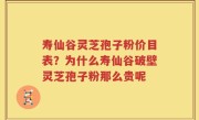 寿仙谷灵芝孢子粉价目表？为什么寿仙谷破壁灵芝孢子粉那么贵呢