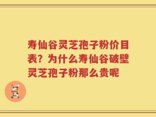 寿仙谷灵芝孢子粉价目表？为什么寿仙谷破壁灵芝孢子粉那么贵呢