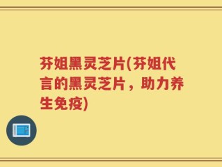芬姐黑灵芝片(芬姐代言的黑灵芝片，助力养生免疫)