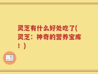 灵芝有什么好处吃了(灵芝：神奇的营养宝库！)