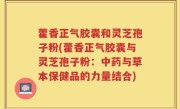 藿香正气胶囊和灵芝孢子粉(藿香正气胶囊与灵芝孢子粉：中药与草本保健品的力量结合)